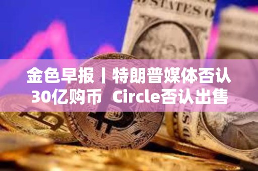 金色早報(bào)丨特朗普媒體否認(rèn)30億購(gòu)幣  Circle否認(rèn)出售計(jì)劃