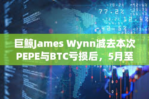 巨鯨James Wynn減去本次PEPE與BTC虧損后，5月至今仍盈利3633.8萬美元