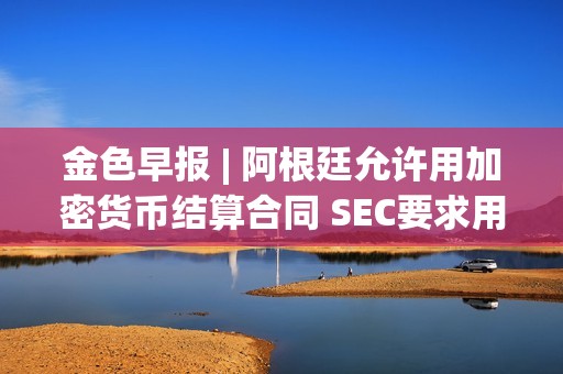 金色早報 | 阿根廷允許用加密貨幣結算合同 SEC要求用現金創建比特幣ETF