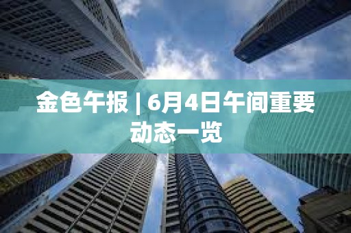 金色午報 | 6月4日午間重要動態(tài)一覽