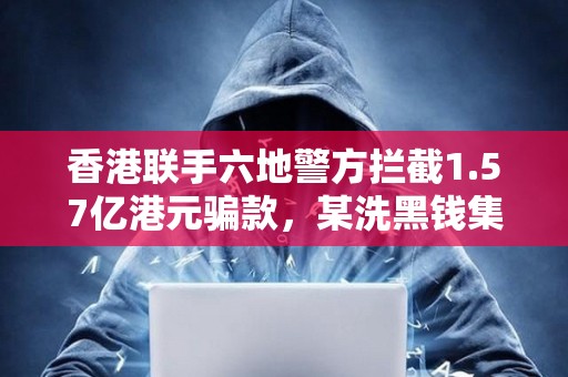 香港聯手六地警方攔截1.57億港元騙款，某洗黑錢集團利用虛擬資產洗錢約1.18億港元