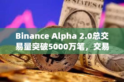 Binance Alpha 2.0總交易量突破5000萬筆，交易額超400億美元