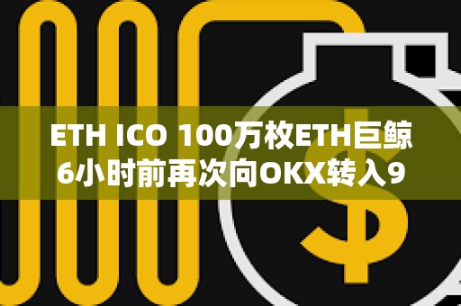 ETH ICO 100萬枚ETH巨鯨6小時前再次向OKX轉入996枚ETH