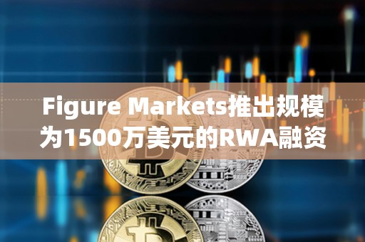 Figure Markets推出規模為1500萬美元的RWA融資貸款工具項目