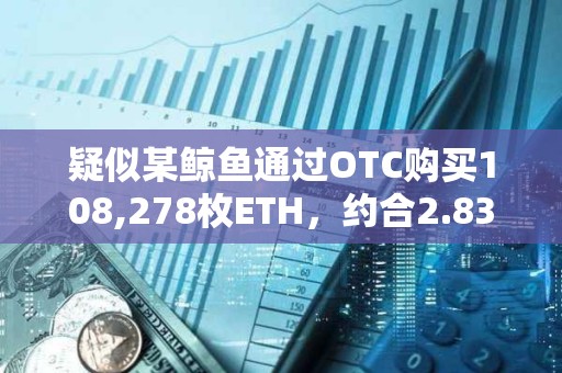 疑似某鯨魚通過OTC購買108,278枚ETH，約合2.83億美元