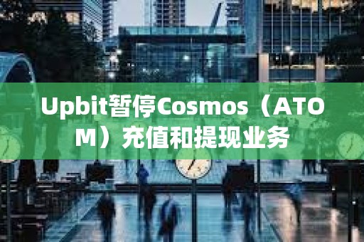 Upbit暫停Cosmos（ATOM）充值和提現(xiàn)業(yè)務(wù)
