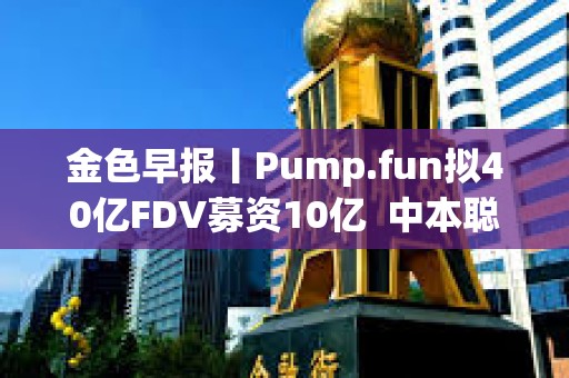 金色早報丨Pump.fun擬40億FDV募資10億  中本聰凈資產(chǎn)超越比爾·蓋茨
