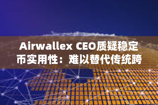 Airwallex CEO質疑穩定幣實用性：難以替代傳統跨境支付