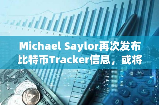 Michael Saylor再次發布比特幣Tracker信息，或將披露增持數據
