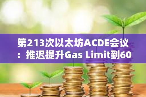 第213次以太坊ACDE會議：推遲提升Gas Limit到60M