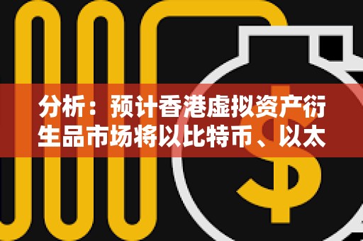 分析：預計香港虛擬資產衍生品市場將以比特幣、以太坊等的永續合約等為試點