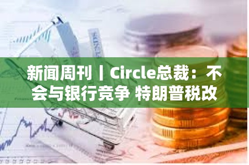 新聞周刊丨Circle總裁：不會與銀行競爭 特朗普稅改案有望過關
