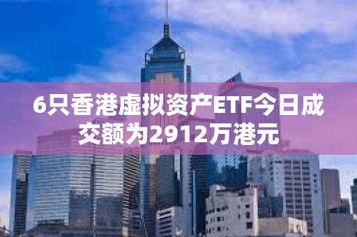 6只香港虛擬資產ETF今日成交額為2912萬港元