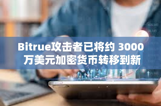 Bitrue攻擊者已將約 3000 萬美元加密貨幣轉移到新地址