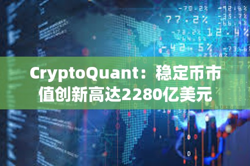 CryptoQuant：穩(wěn)定幣市值創(chuàng)新高達(dá)2280億美元