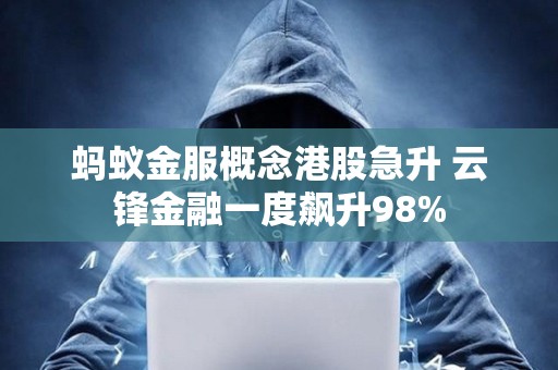 螞蟻金服概念港股急升 云鋒金融一度飆升98%