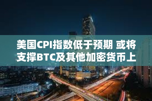 美國CPI指數低于預期 或將支撐BTC及其他加密貨幣上漲