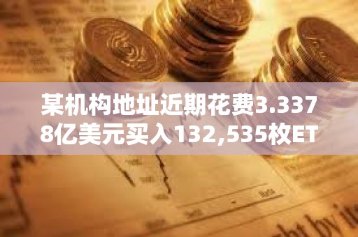 某機構地址近期花費3.3378億美元買入132,535枚ETH，浮虧3668萬美元