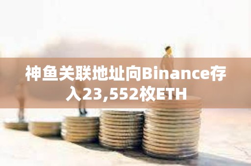 神魚關(guān)聯(lián)地址向Binance存入23,552枚ETH