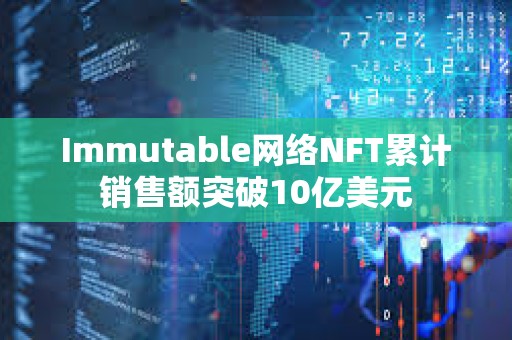 Immutable網絡NFT累計銷售額突破10億美元