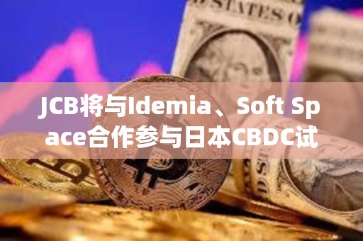 JCB將與Idemia、Soft Space合作參與日本CBDC試點第二階段，重點關注離線功能