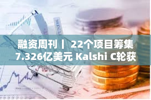 融資周刊丨 22個項目籌集7.326億美元 Kalshi C輪獲投1.85億美元
