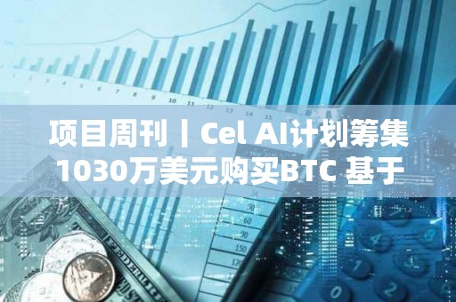 項目周刊丨Cel AI計劃籌集1030萬美元購買BTC 基于以太坊的穩定幣采用率創歷史新高