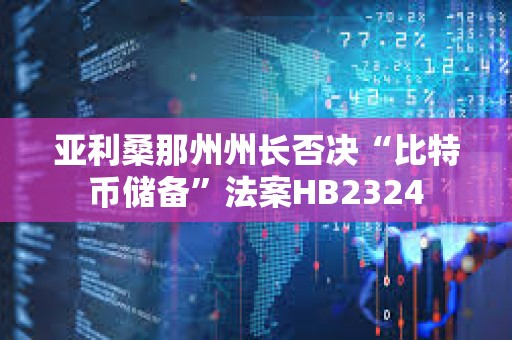亞利桑那州州長(zhǎng)否決“比特幣儲(chǔ)備”法案HB2324