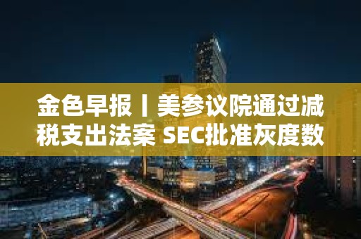 金色早報丨美參議院通過減稅支出法案 SEC批準灰度數字基金轉為ETF