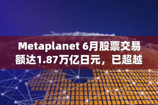 Metaplanet 6月股票交易額達1.87萬億日元，已超越豐田、索尼等股票