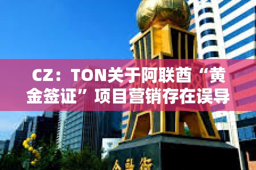 CZ：TON關于阿聯酋“黃金簽證”項目營銷存在誤導，應明確披露關鍵細節