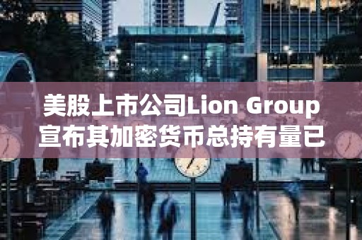 美股上市公司Lion Group宣布其加密貨幣總持有量已增至700萬美元