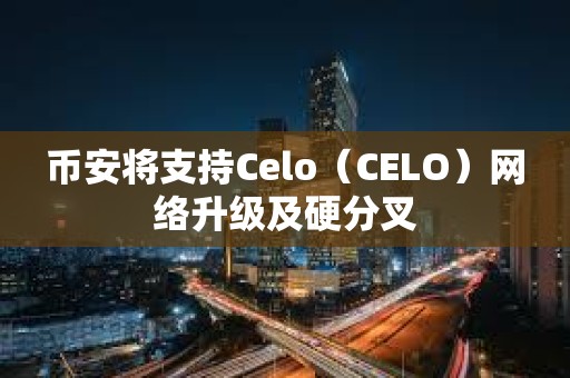 幣安將支持Celo（CELO）網絡升級及硬分叉