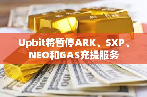 Upbit將暫停ARK、SXP、NEO和GAS充提服務