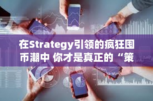 在Strategy引領(lǐng)的瘋狂囤幣潮中 你才是真正的“策略”??