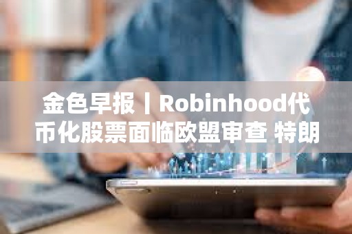 金色早報丨Robinhood代幣化股票面臨歐盟審查 特朗普延長對等關稅暫緩期