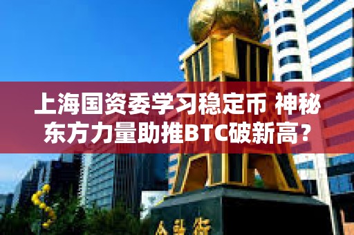 上海國資委學習穩定幣 神秘東方力量助推BTC破新高? 上海國資委學習穩定幣 神秘東方力量助推BTC破新高?