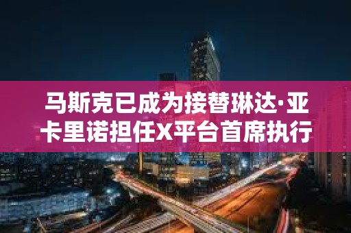 馬斯克已成為接替琳達·亞卡里諾擔任X平臺首席執行官的最熱門人選