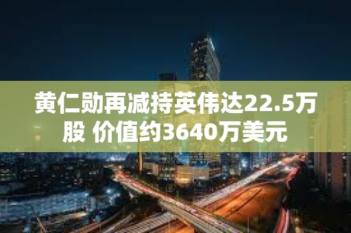 黃仁勛再減持英偉達22.5萬股 價值約3640萬美元