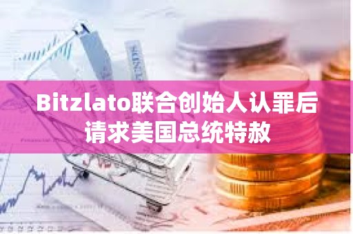 Bitzlato聯合創始人認罪后請求美國總統特赦