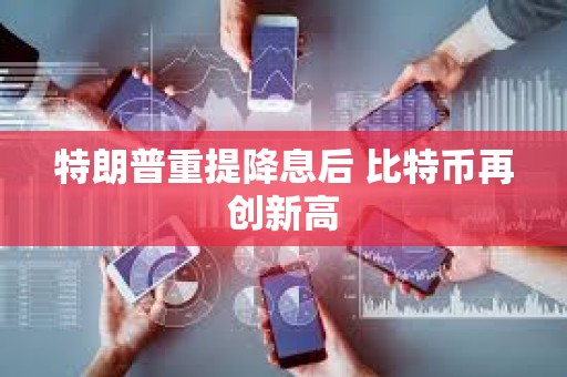 特朗普重提降息后 比特幣再創新高