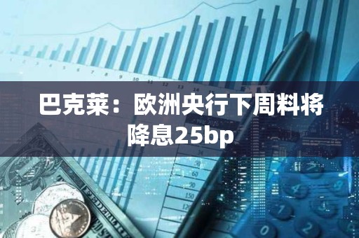 巴克萊：歐洲央行下周料將降息25bp