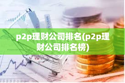 p2p理財公司排名(p2p理財公司排名榜) p2p理財公司排名(p2p理財公司排名榜)