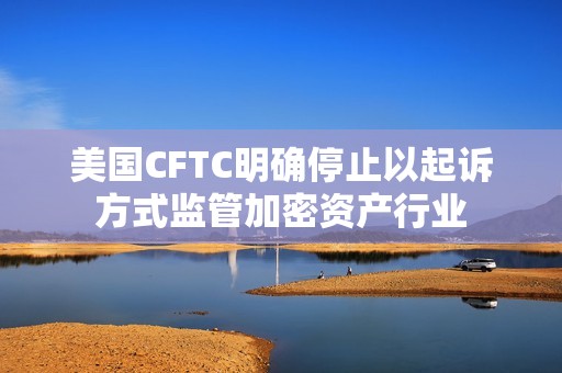 美國CFTC明確停止以起訴方式監管加密資產行業