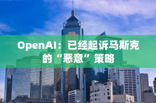 OpenAI：已經起訴馬斯克的“惡意”策略