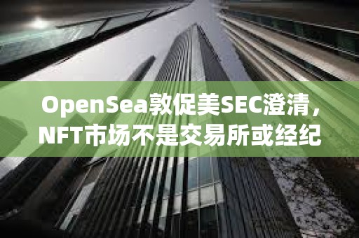 OpenSea敦促美SEC澄清，NFT市場不是交易所或經(jīng)紀商