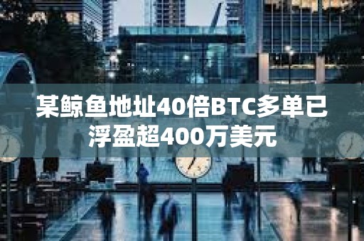 某鯨魚地址40倍BTC多單已浮盈超400萬美元