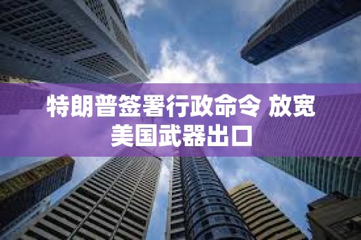 特朗普簽署行政命令 放寬美國武器出口