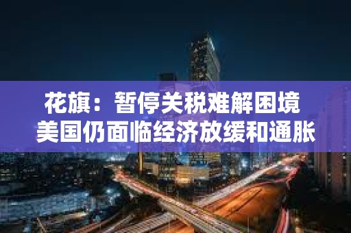 花旗：暫停關(guān)稅難解困境 美國仍面臨經(jīng)濟放緩和通脹