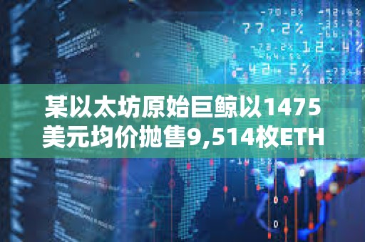 某以太坊原始巨鯨以1475美元均價拋售9,514枚ETH，系過去10年中首次拋售